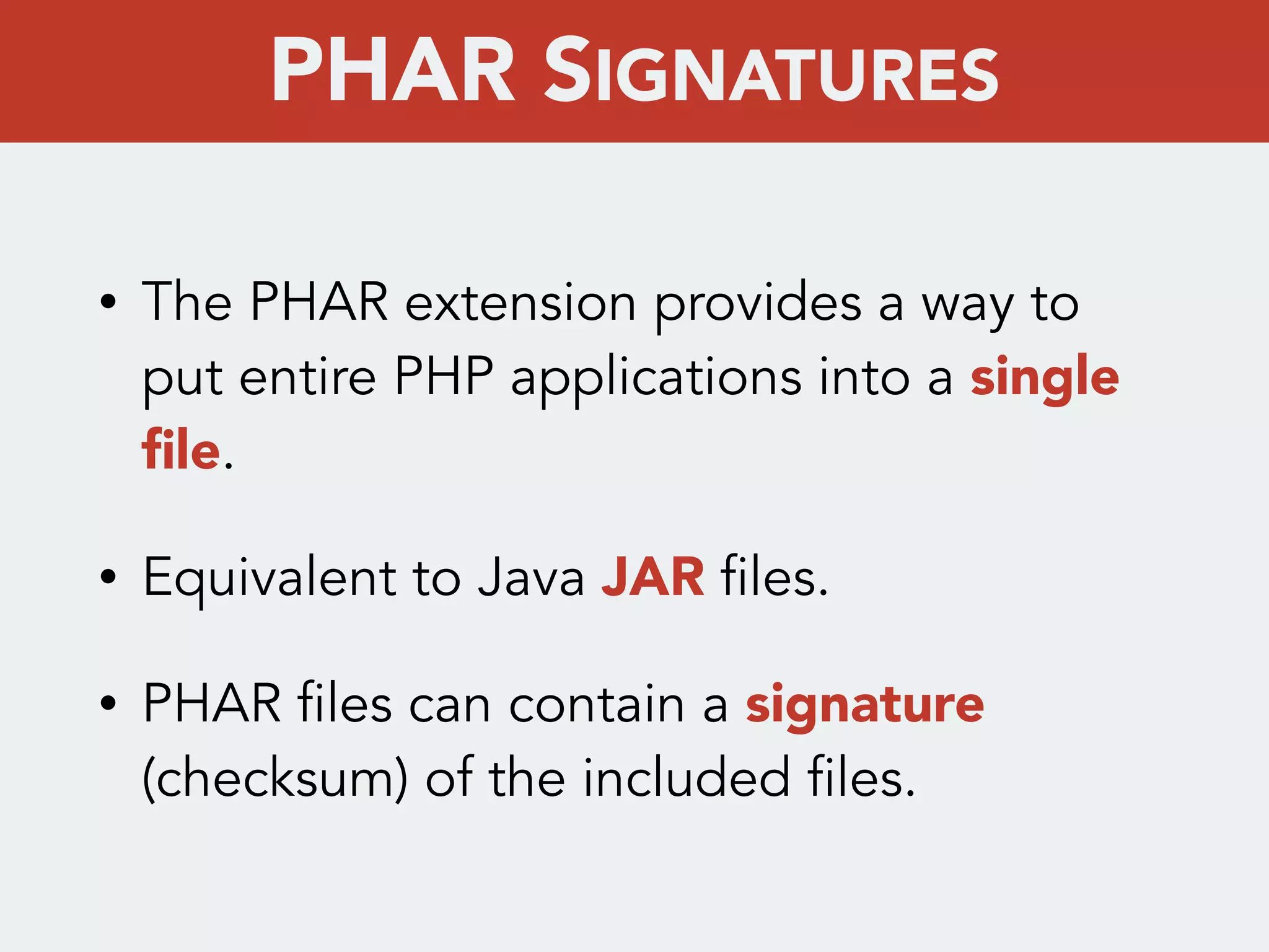 • The PHAR extension provides a way to
put entire PHP applications into a single
ﬁle.
• Equivalent to Java JAR files.
• PHAR files can contain a signature
(checksum) of the included files.
PHAR SIGNATURES
 