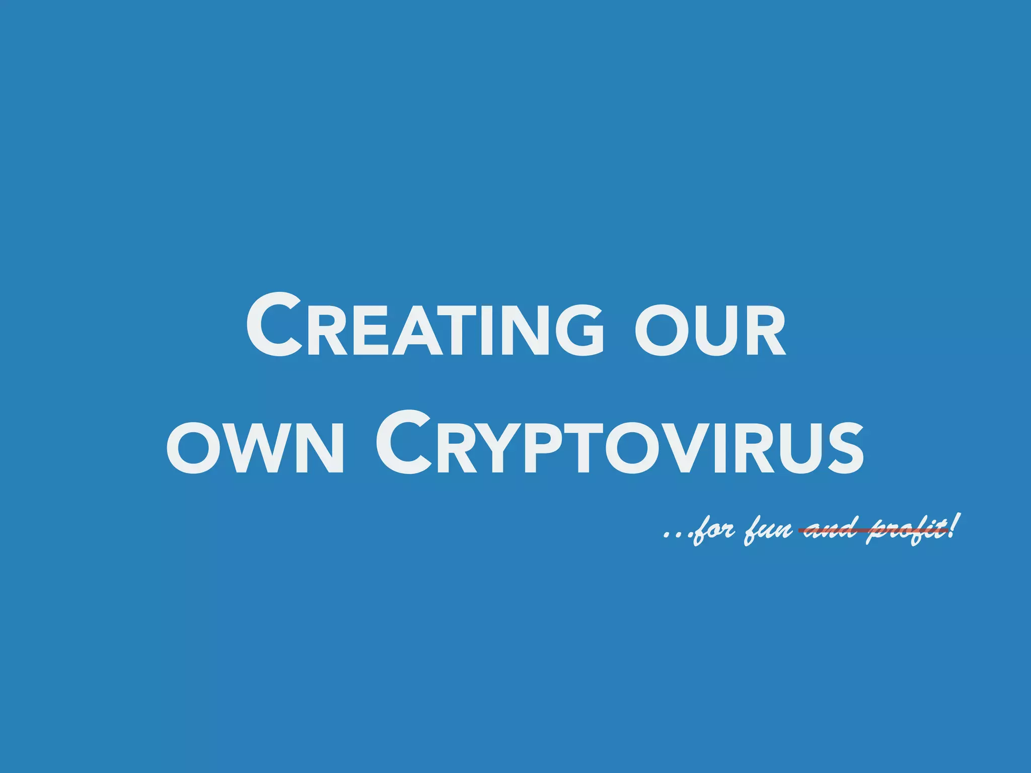 CREATING OUR
OWN CRYPTOVIRUS
…for fun and profit!
 