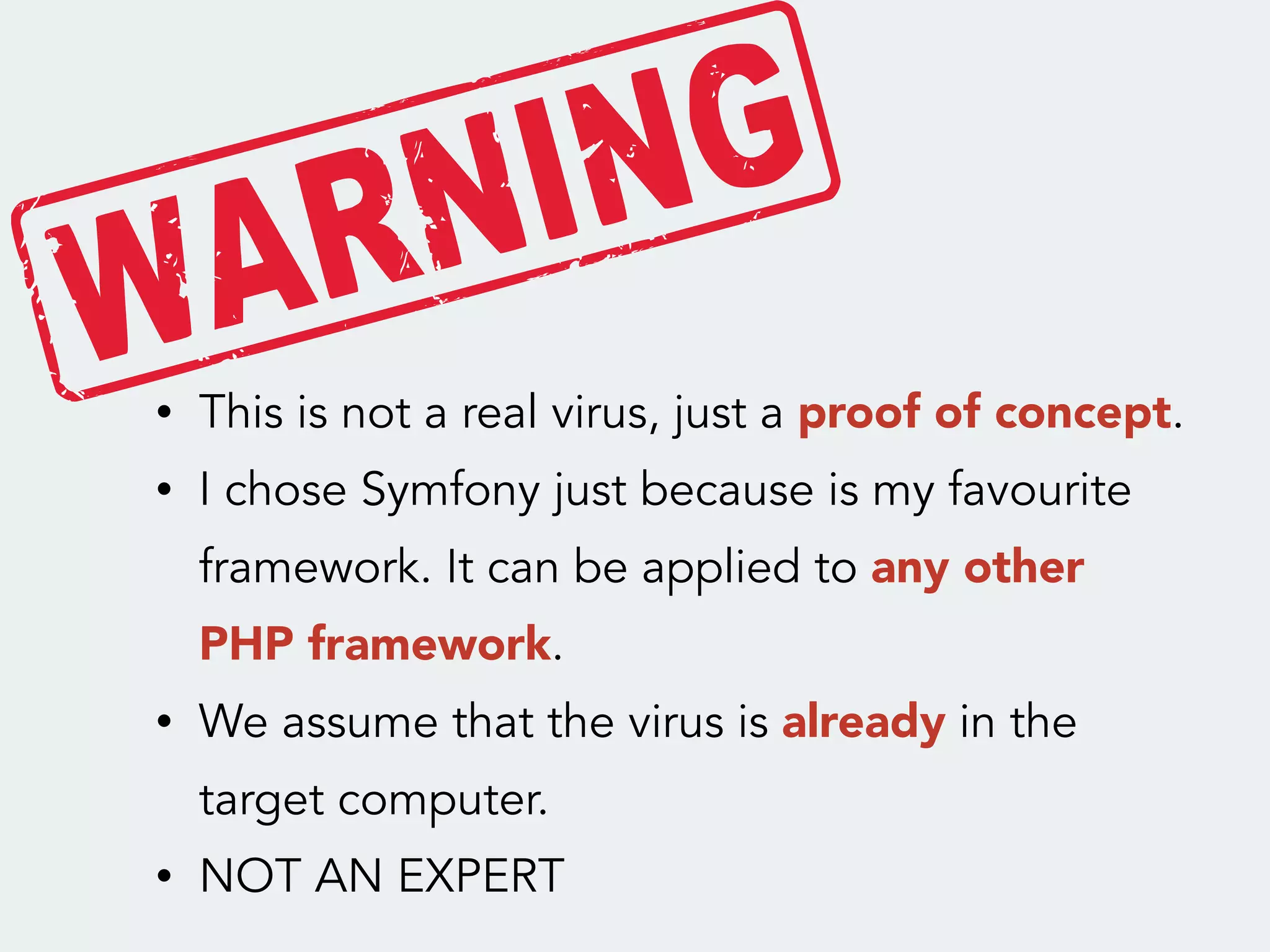• This is not a real virus, just a proof of concept.
• I chose Symfony just because is my favourite
framework. It can be applied to any other
PHP framework.
• We assume that the virus is already in the
target computer.
• NOT AN EXPERT
 
