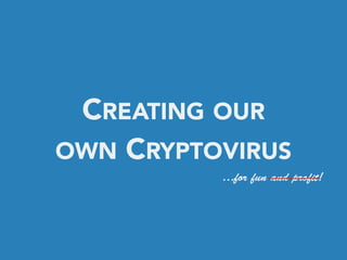 CREATING OUR
OWN CRYPTOVIRUS
…for fun and profit!
 
