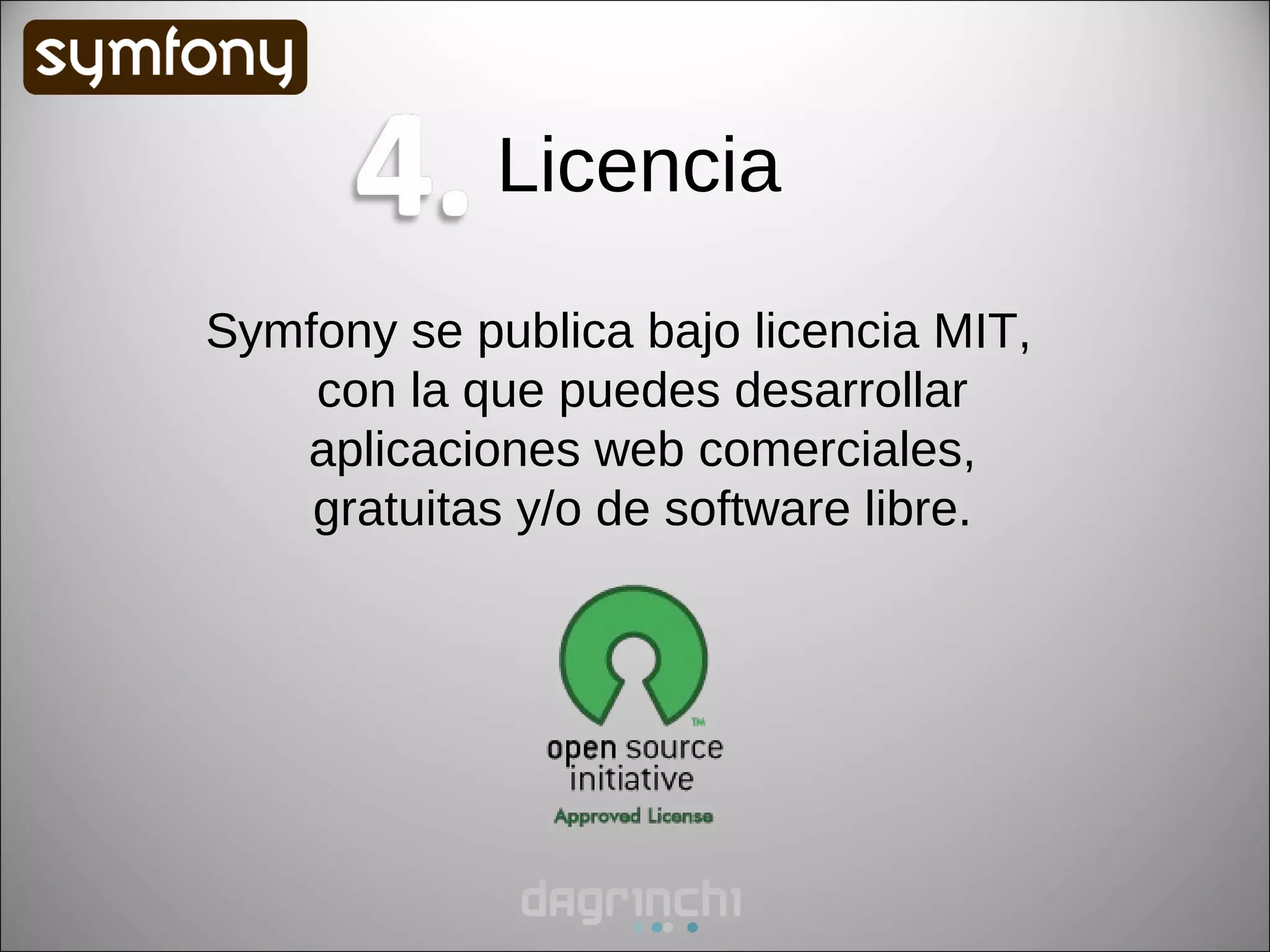 Licencia

Symfony se publica bajo licencia MIT,
    con la que puedes desarrollar
   aplicaciones web comerciales,
    gratuitas y/o de software libre.
 