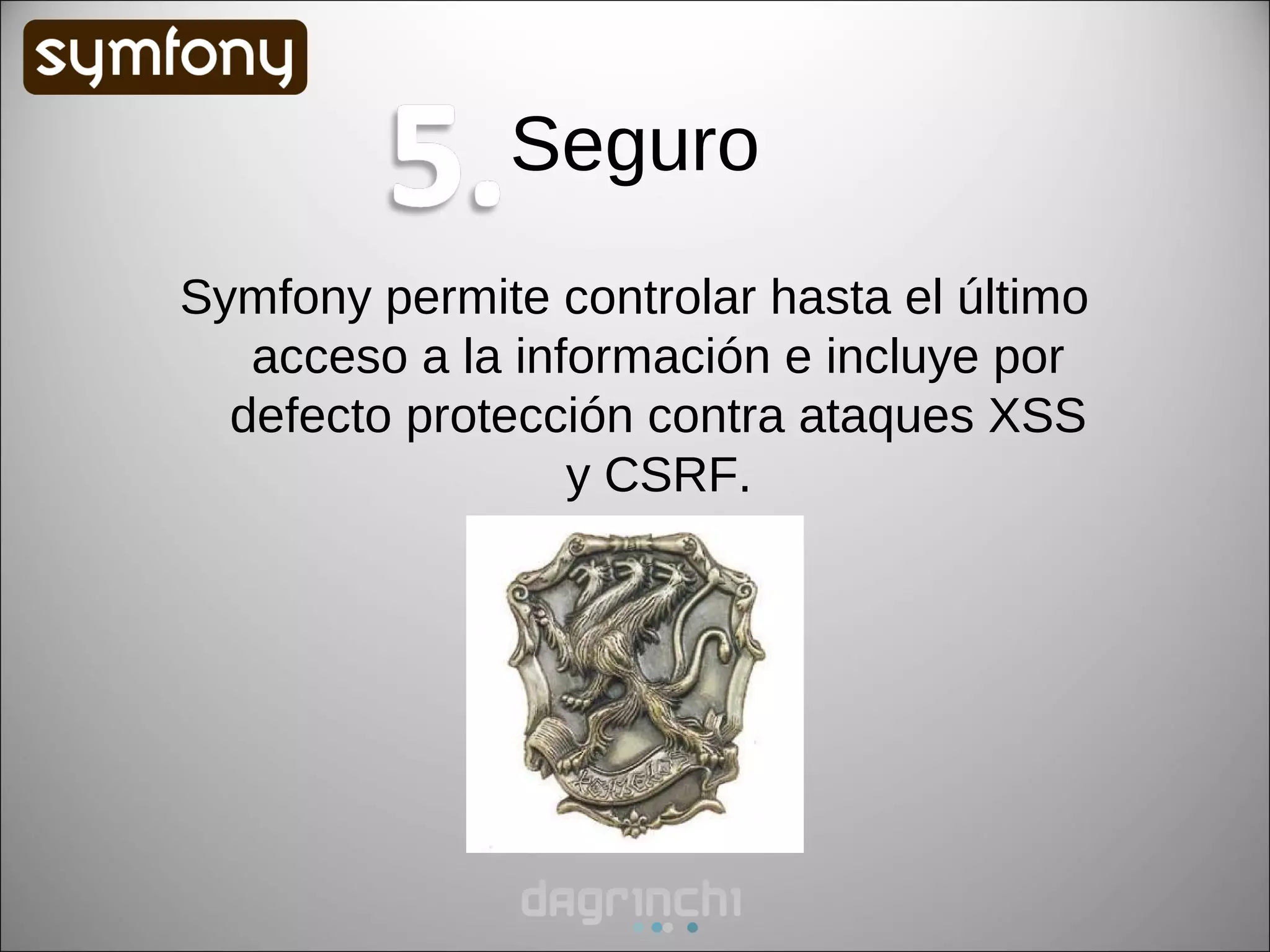 Seguro
Symfony permite controlar hasta el último
   acceso a la información e incluye por
  defecto protección contra ataques XSS
                  y CSRF.
 