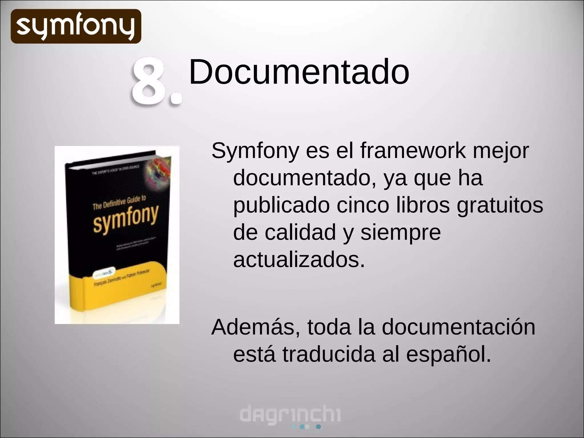 Documentado

 Symfony es el framework mejor
   documentado, ya que ha
   publicado cinco libros gratuitos
   de calidad y siempre
   actualizados.

 Además, toda la documentación
   está traducida al español.
 