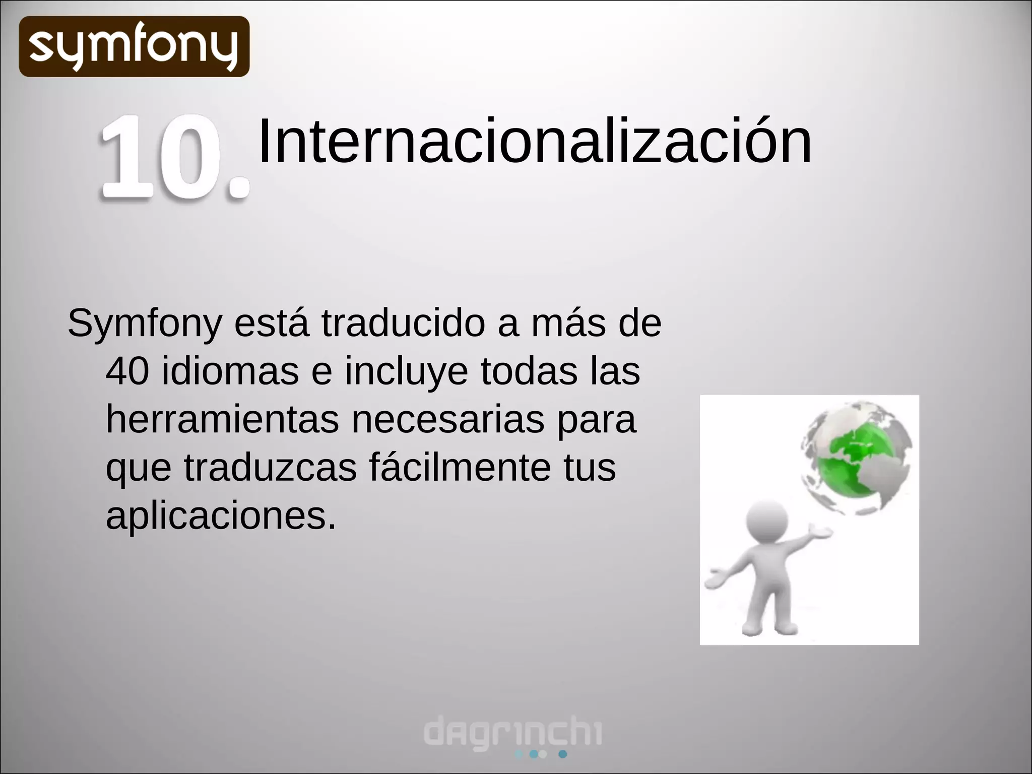 Internacionalización

Symfony está traducido a más de
  40 idiomas e incluye todas las
  herramientas necesarias para
  que traduzcas fácilmente tus
  aplicaciones.
 