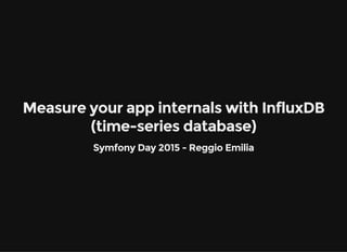 Measure your app internals with InfluxDB
(time-series database)
Symfony Day 2015 - Reggio Emilia
 