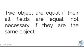 Samuele Lilli - DonCallisto
Two object are equal if their
all fields are equal, not
necessary if they are the
same object
 