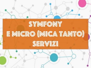 Symfony
e micro (mica tanto)
servizi
 