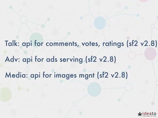 Talk: api for comments, votes, ratings (sf2 v2.8)
Adv: api for ads serving (sf2 v2.8)
Media: api for images mgnt (sf2 v2.8)
 