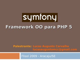 Framework OO para PHP 5



  Palestrante: Lucas Augusto Carvalho
               lucasaugustomcc@gmail.com

      Flisol 2009 - Aracaju/SE
 