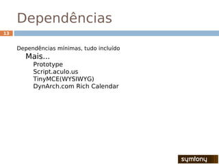 Dependências
13


     Dependências mínimas, tudo incluído
       Mais...
          Prototype
          Script.aculo.us
          TinyMCE(WYSIWYG)
          DynArch.com Rich Calendar
 