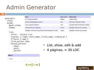 Admin Generator
38




                • List, show, edit & add
                • 4 páginas, < 30 LOC
 