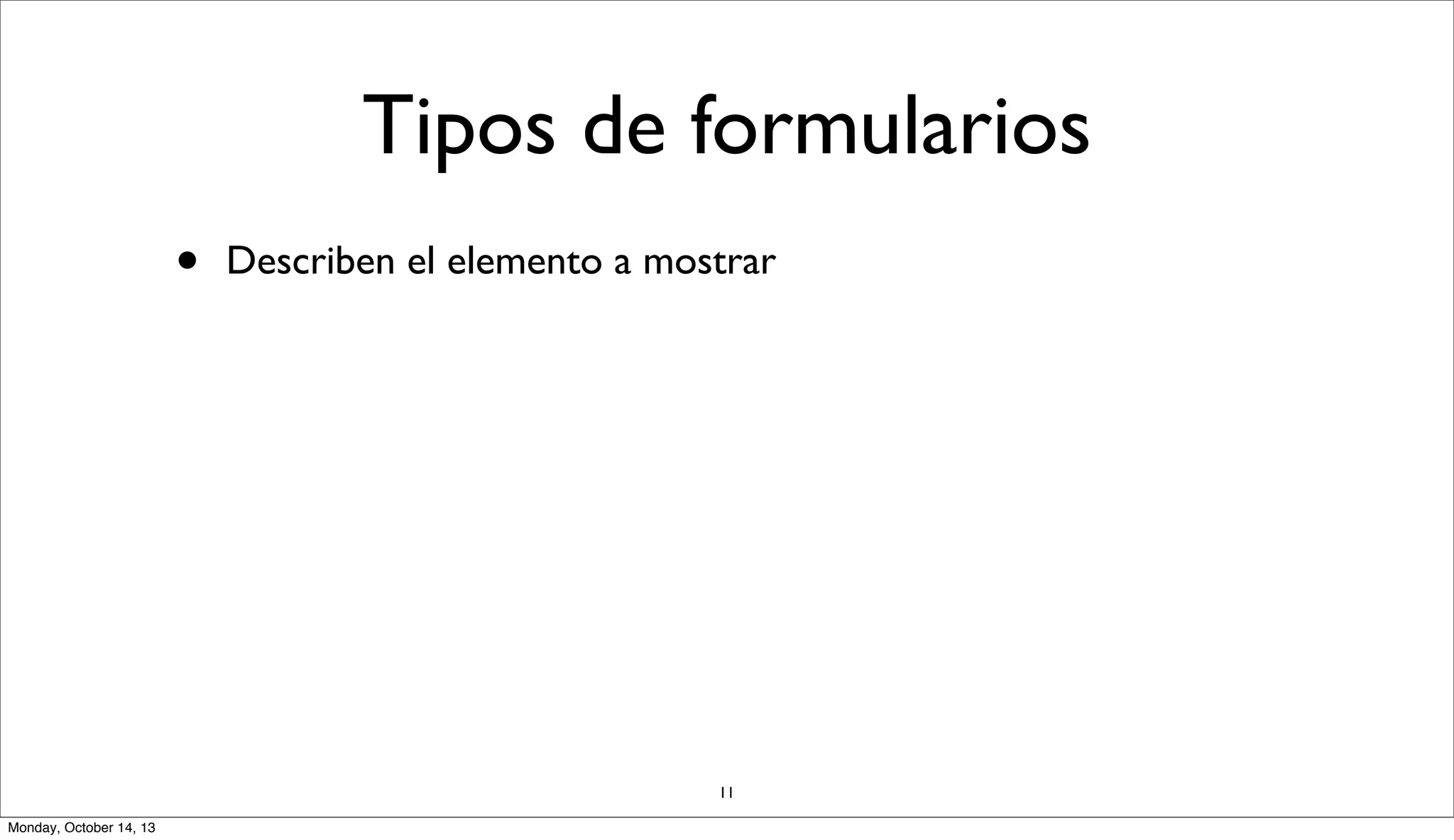 Tipos de formularios
•

Describen el elemento a mostrar

11
Monday, October 14, 13

 