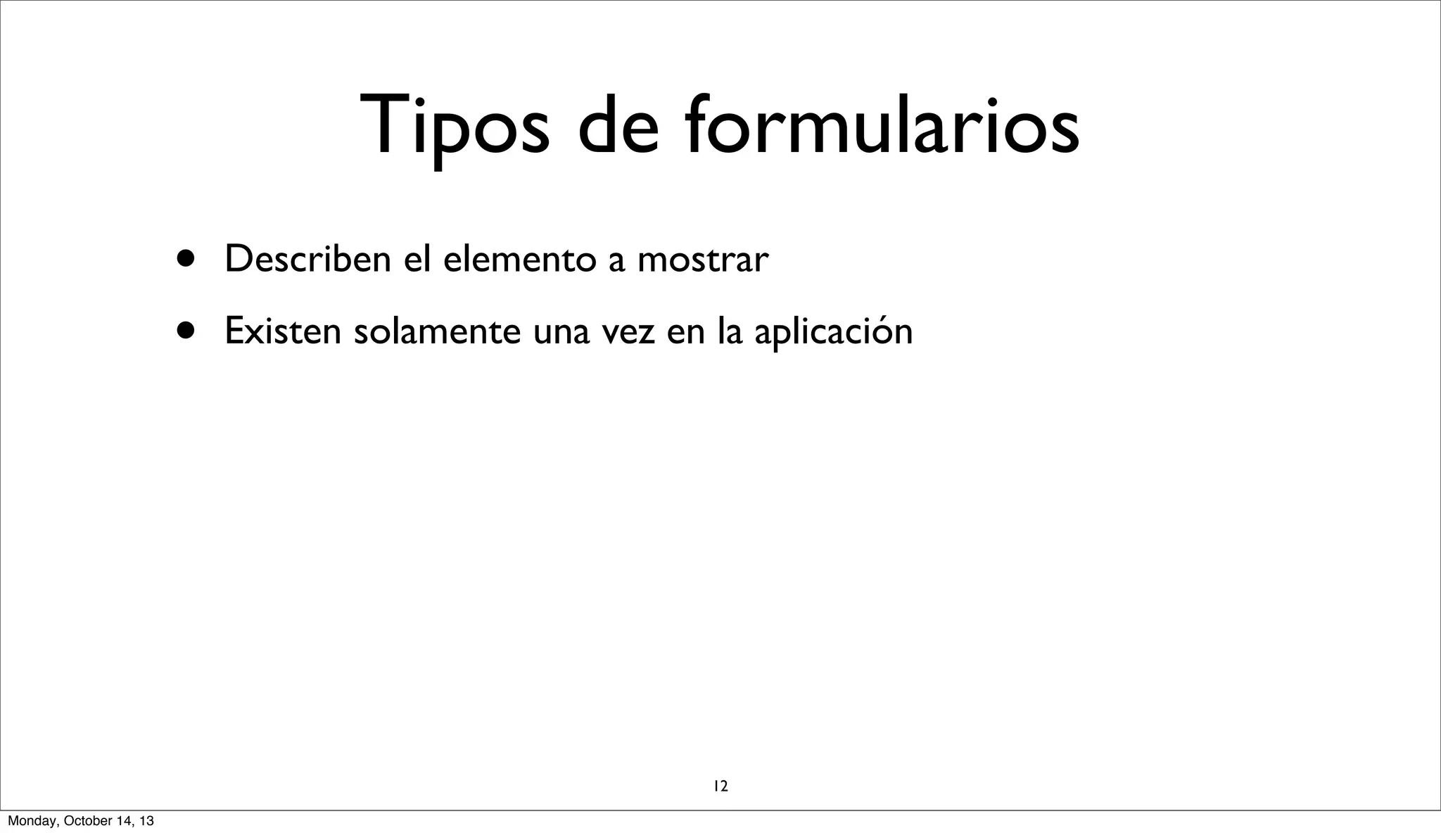 Tipos de formularios
•
•

Describen el elemento a mostrar
Existen solamente una vez en la aplicación

12
Monday, October 14, 13

 