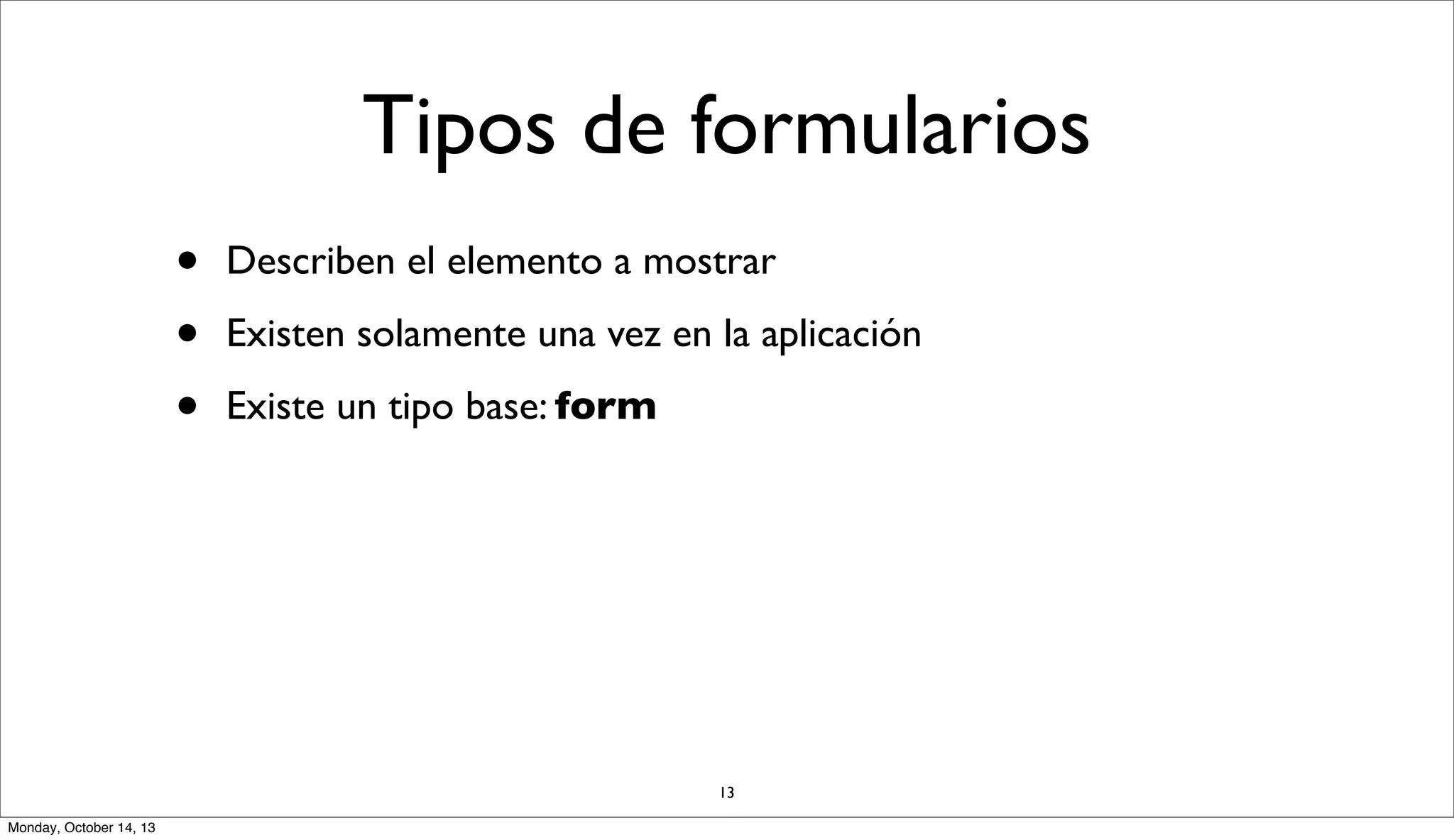 Tipos de formularios
•
•
•

Describen el elemento a mostrar
Existen solamente una vez en la aplicación
Existe un tipo base: form

13
Monday, October 14, 13

 
