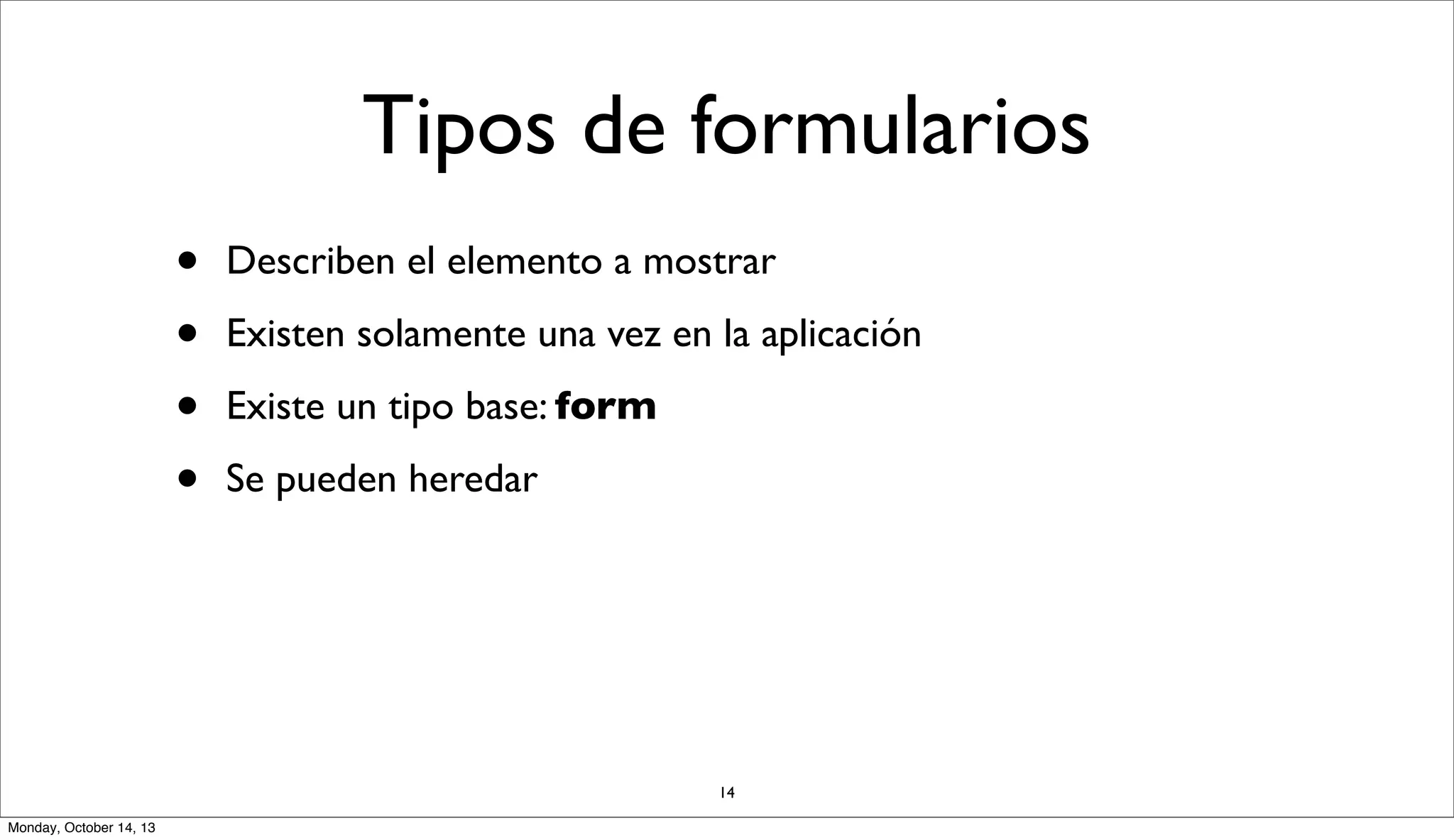 Tipos de formularios
•
•
•
•

Describen el elemento a mostrar
Existen solamente una vez en la aplicación
Existe un tipo base: form
Se pueden heredar

14
Monday, October 14, 13

 