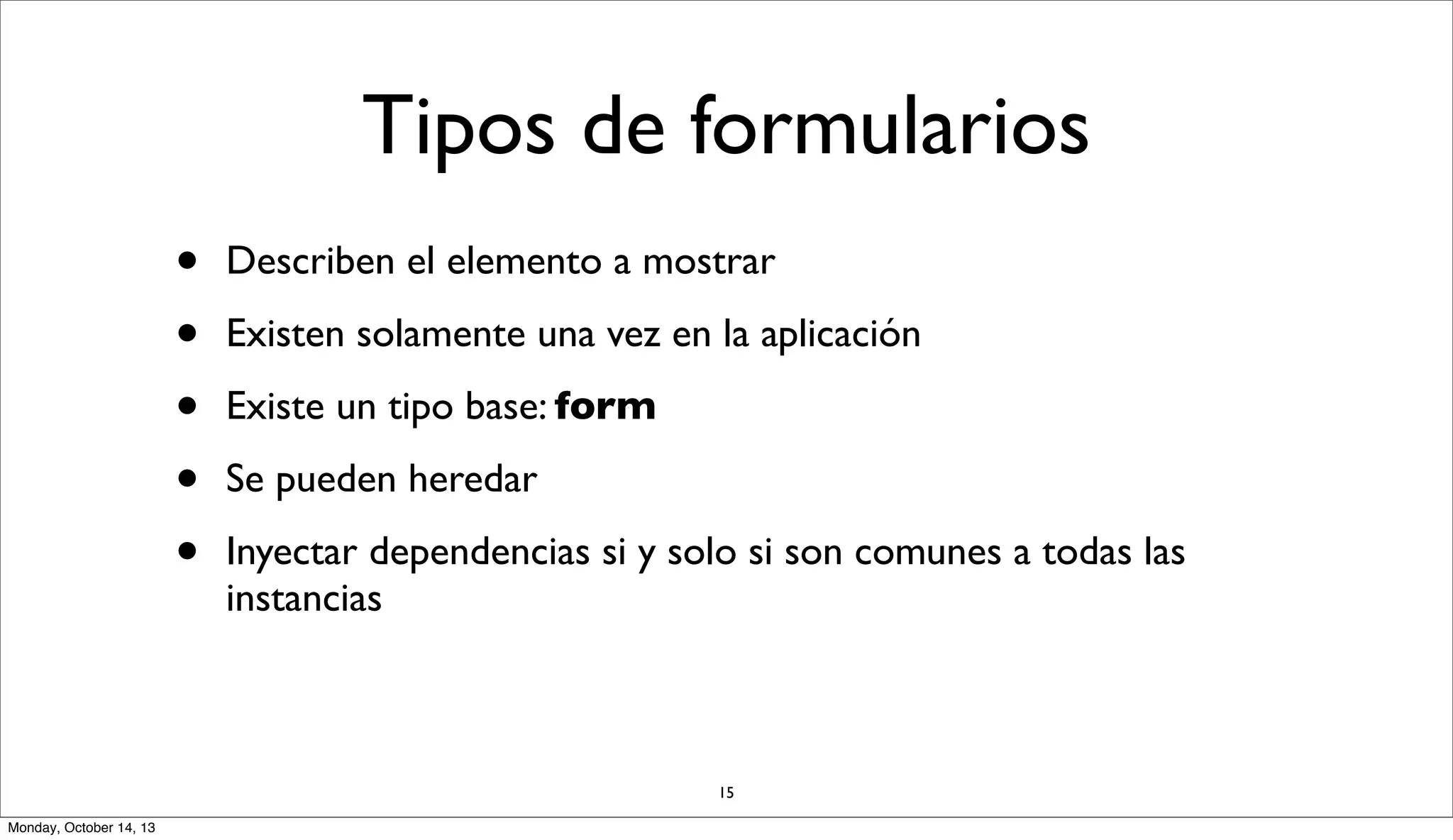 Tipos de formularios
•
•
•
•
•

Describen el elemento a mostrar
Existen solamente una vez en la aplicación
Existe un tipo base: form
Se pueden heredar
Inyectar dependencias si y solo si son comunes a todas las
instancias

15
Monday, October 14, 13

 
