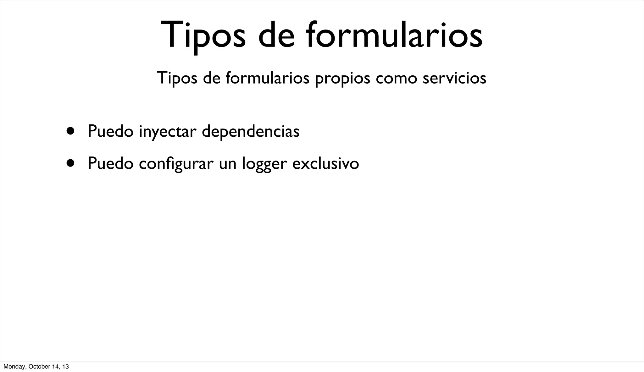 Tipos de formularios
Tipos de formularios propios como servicios

•
•

Monday, October 14, 13

Puedo inyectar dependencias
Puedo conﬁgurar un logger exclusivo

 