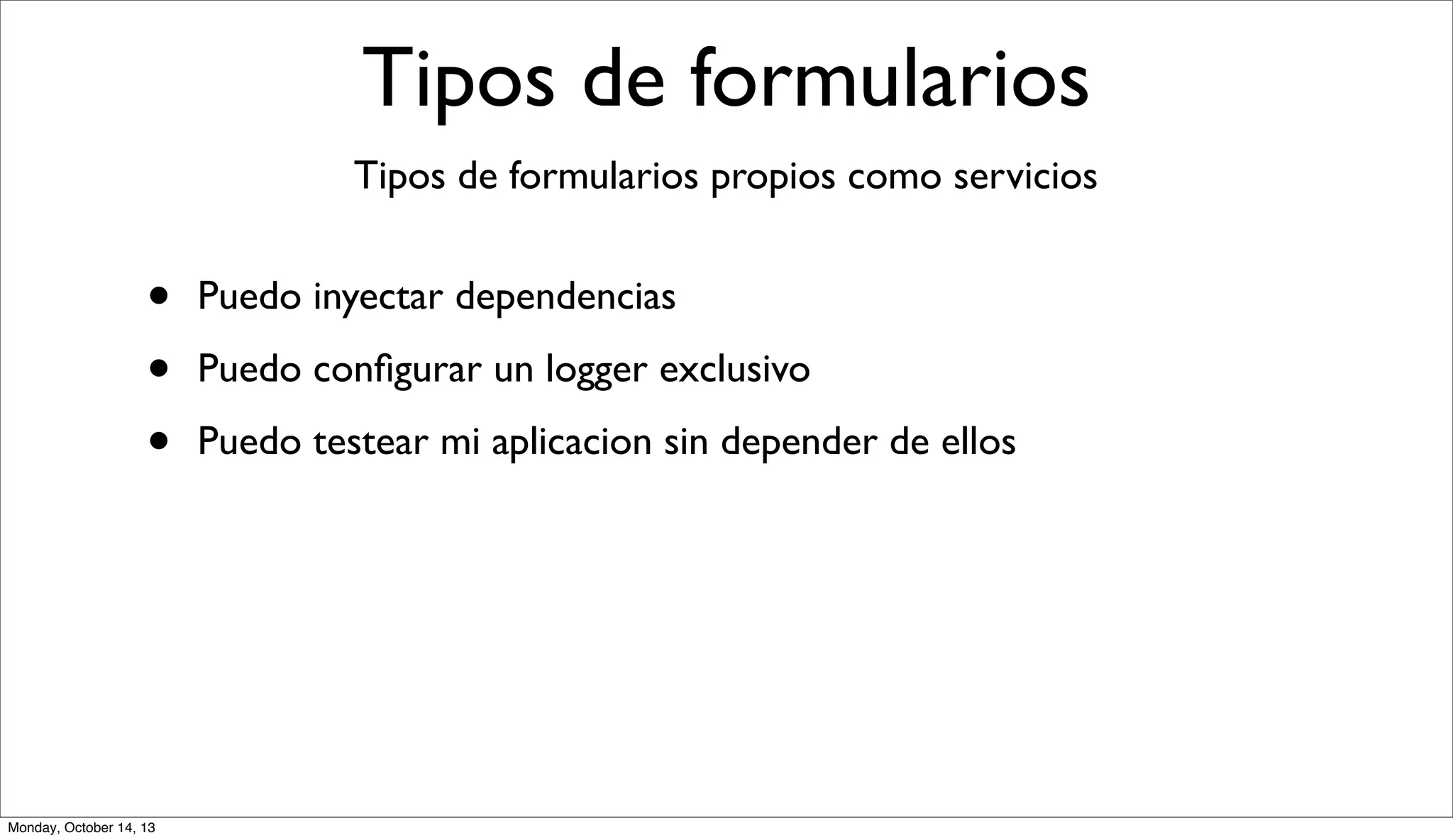 Tipos de formularios
Tipos de formularios propios como servicios

•
•
•

Monday, October 14, 13

Puedo inyectar dependencias
Puedo conﬁgurar un logger exclusivo
Puedo testear mi aplicacion sin depender de ellos

 