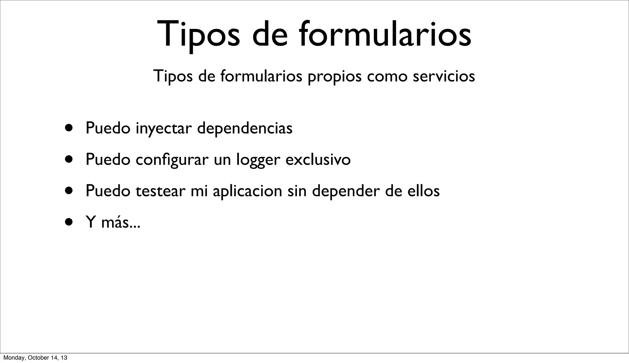 Tipos de formularios
Tipos de formularios propios como servicios

•
•
•
•

Monday, October 14, 13

Puedo inyectar dependencias
Puedo conﬁgurar un logger exclusivo
Puedo testear mi aplicacion sin depender de ellos
Y más...

 