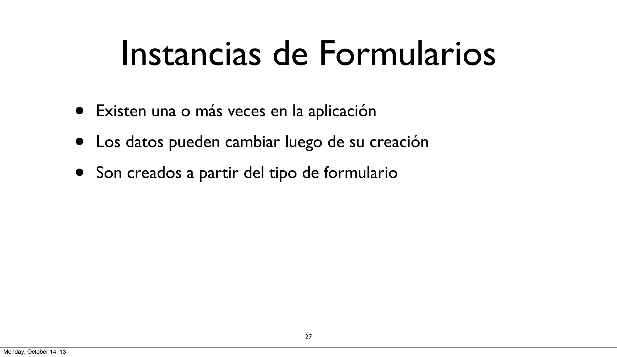 Instancias de Formularios
•
•
•

Existen una o más veces en la aplicación
Los datos pueden cambiar luego de su creación
Son creados a partir del tipo de formulario

27
Monday, October 14, 13

 