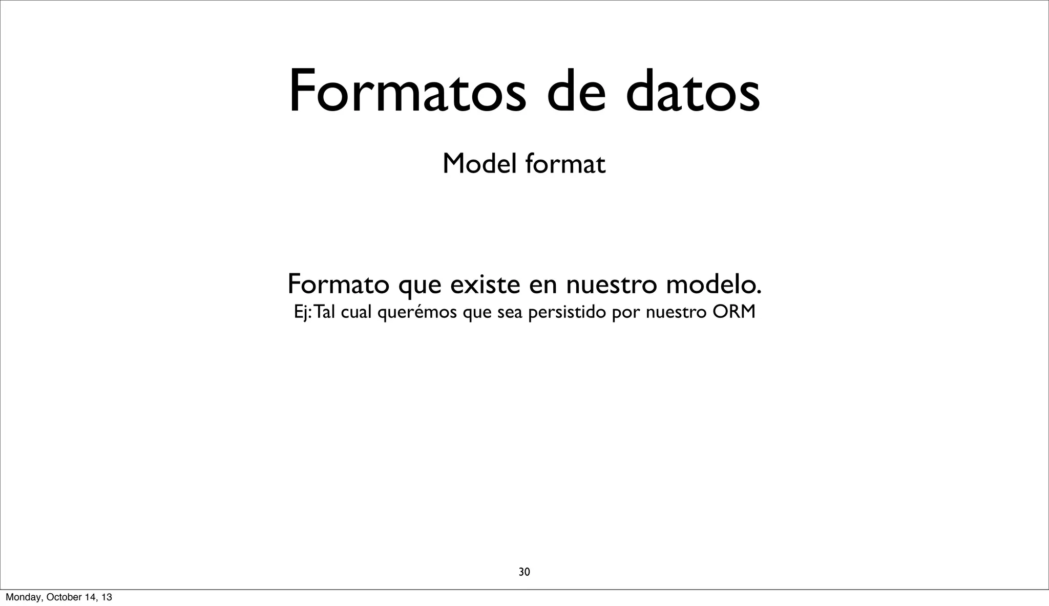 Formatos de datos
Model format

Formato que existe en nuestro modelo.
Ej: Tal cual querémos que sea persistido por nuestro ORM

30
Monday, October 14, 13

 