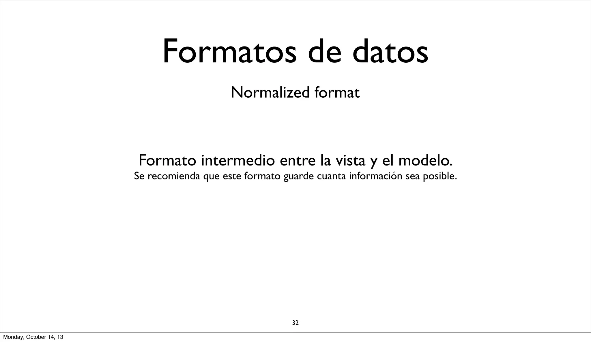 Formatos de datos
Normalized format

Formato intermedio entre la vista y el modelo.

Se recomienda que este formato guarde cuanta información sea posible.

32
Monday, October 14, 13

 