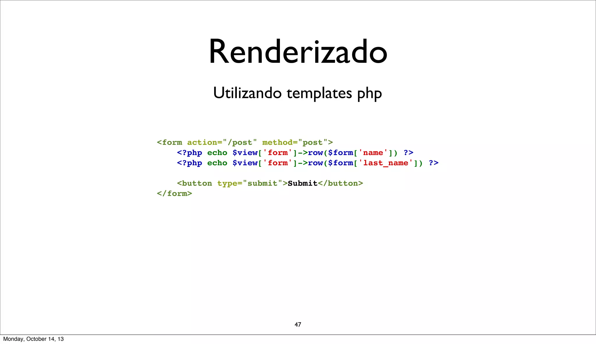 Renderizado
Utilizando templates php
<form action="/post" method="post">
<?php echo $view['form']->row($form['name']) ?>
    <?php echo $view['form']->row($form['last_name']) ?>
<button type="submit">Submit</button>
</form>

47
Monday, October 14, 13

 
