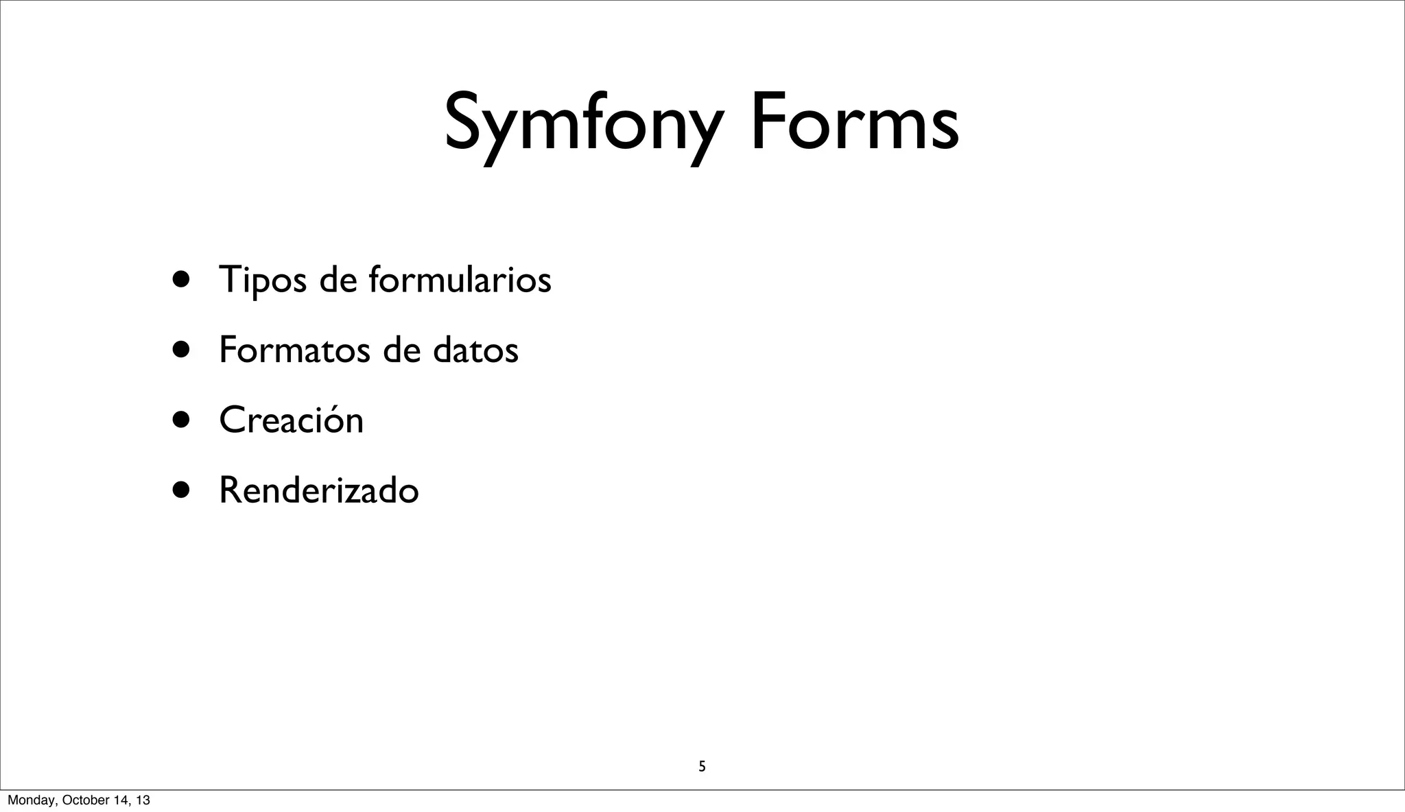 Symfony Forms
•
•
•
•

Tipos de formularios
Formatos de datos
Creación
Renderizado

5
Monday, October 14, 13

 