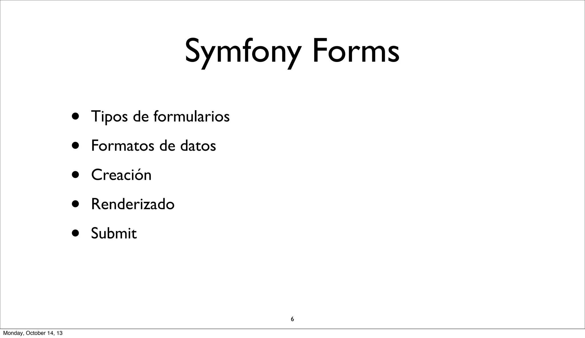 Symfony Forms
•
•
•
•
•

Tipos de formularios
Formatos de datos
Creación
Renderizado
Submit

6
Monday, October 14, 13

 