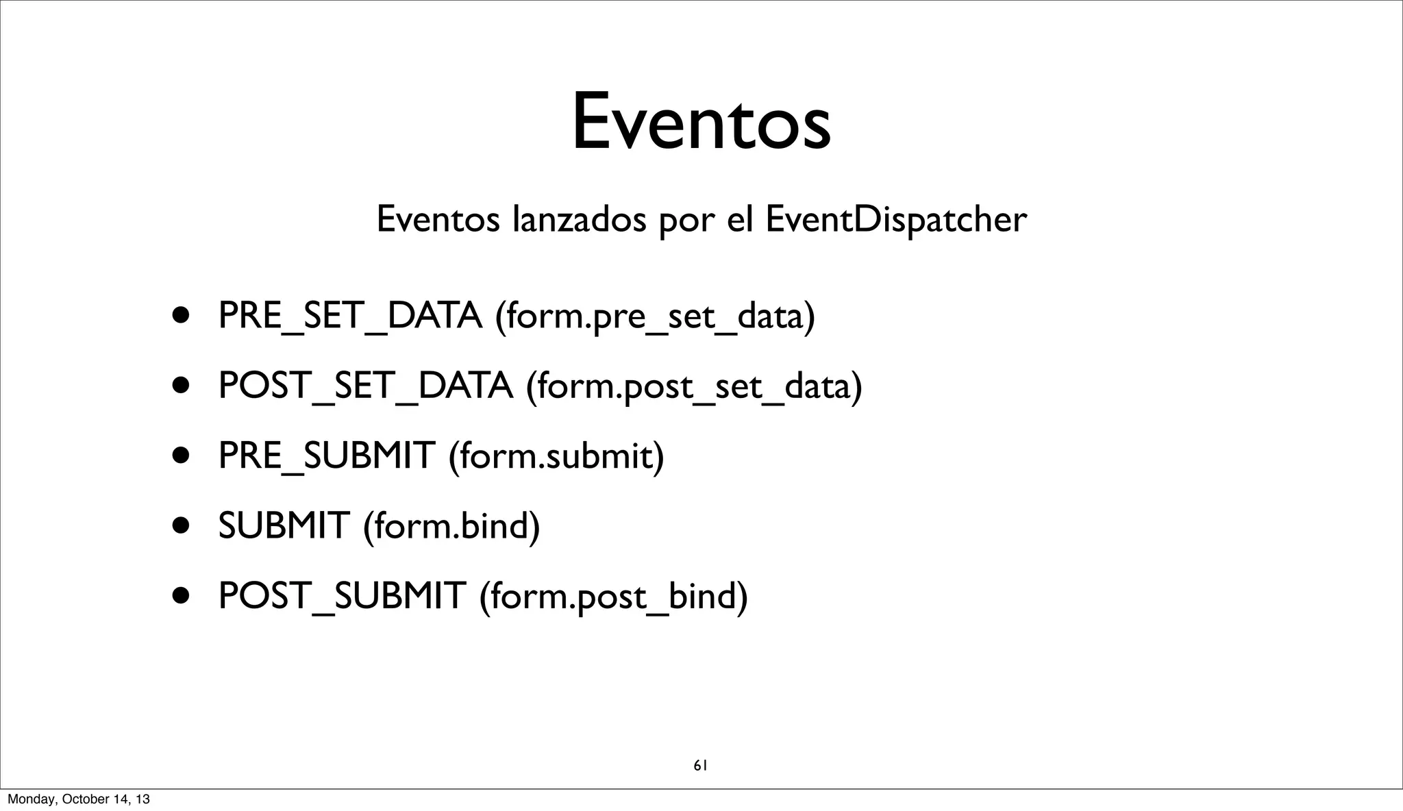 Eventos
Eventos lanzados por el EventDispatcher

•
•
•
•
•

PRE_SET_DATA (form.pre_set_data)
POST_SET_DATA (form.post_set_data)
PRE_SUBMIT (form.submit)
SUBMIT (form.bind)
POST_SUBMIT (form.post_bind)

61
Monday, October 14, 13

 