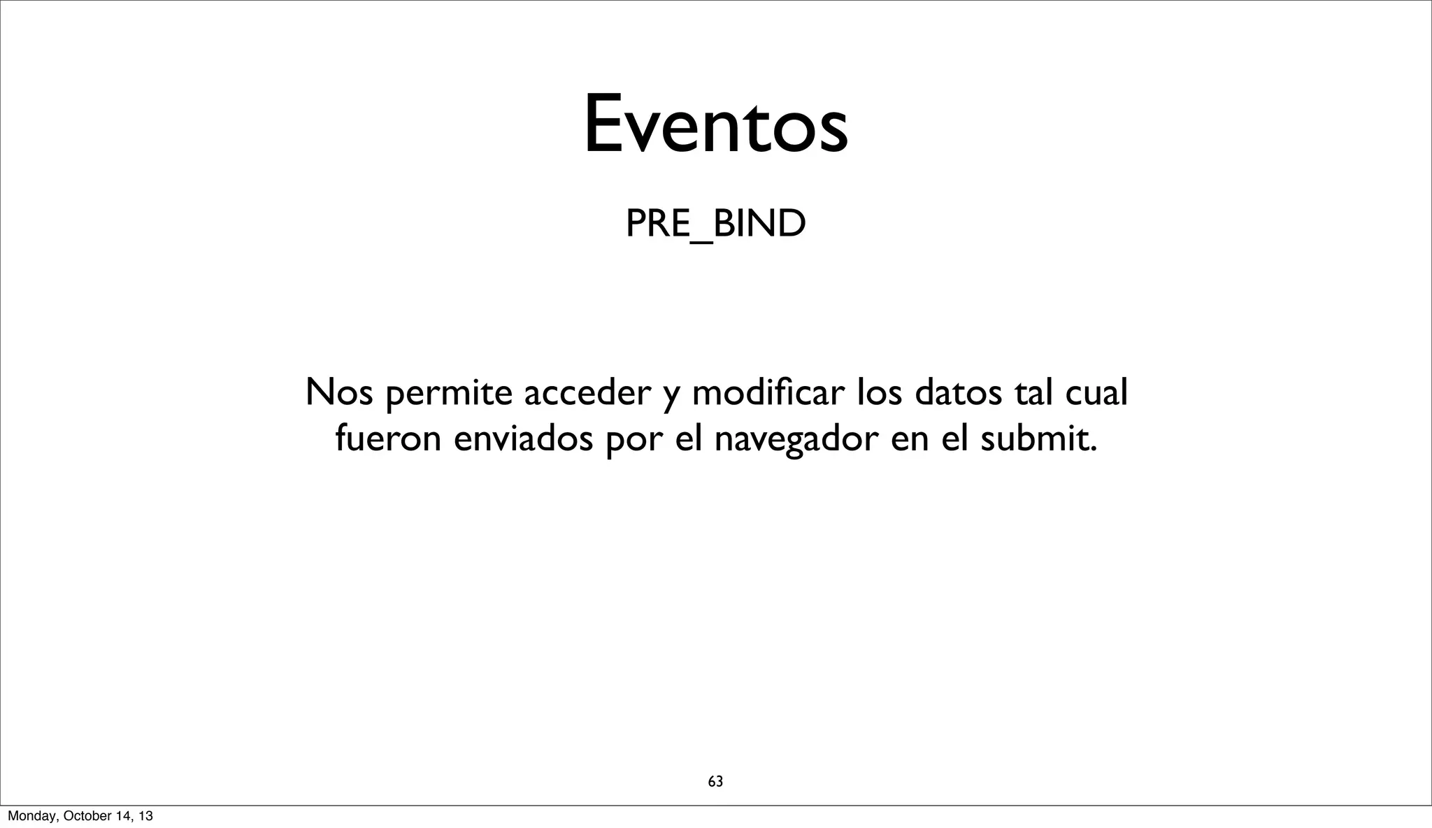 Eventos
PRE_BIND

Nos permite acceder y modiﬁcar los datos tal cual
fueron enviados por el navegador en el submit.

63
Monday, October 14, 13

 