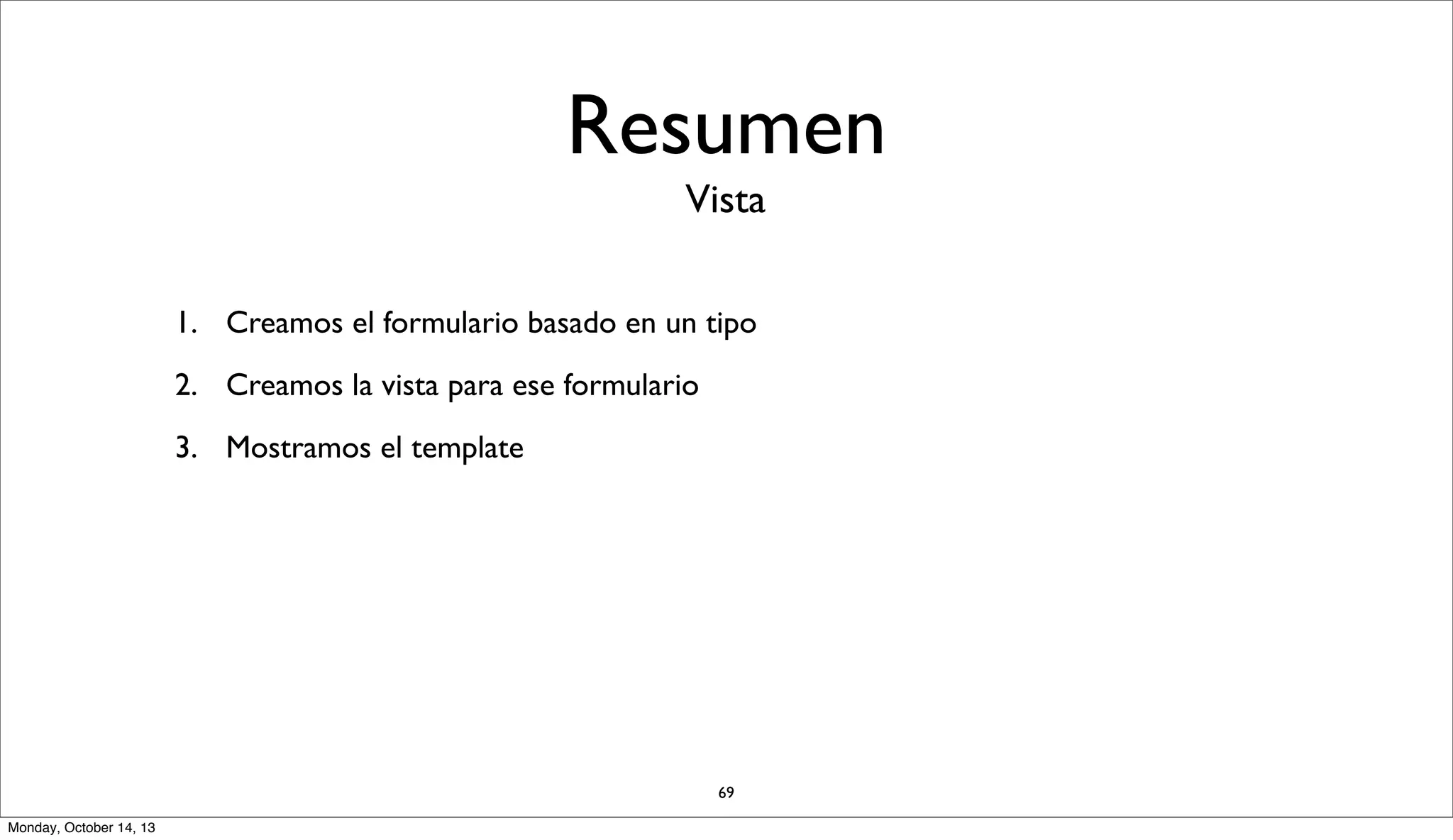 Resumen
Vista
1. Creamos el formulario basado en un tipo
2. Creamos la vista para ese formulario
3. Mostramos el template

69
Monday, October 14, 13

 