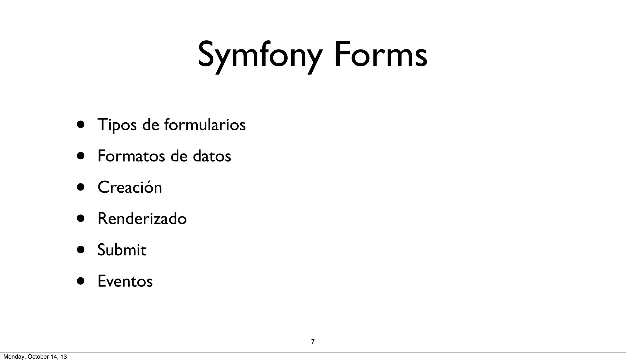 Symfony Forms
•
•
•
•
•
•

Tipos de formularios
Formatos de datos
Creación
Renderizado
Submit
Eventos

7
Monday, October 14, 13

 