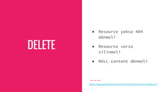 DELETE
● Resource yoksa 404
dönmeli
● Resource varsa
silinmeli
● NULL content dönmeli
https://www.w3.org/Protocols/rfc2616/rfc2616-sec9.html#sec9.7
 