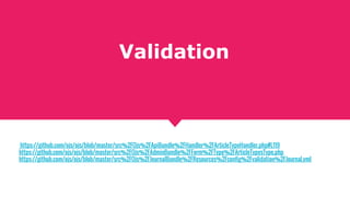 Validation
https://github.com/ojs/ojs/blob/master/src%2FOjs%2FApiBundle%2FHandler%2FArticleTypeHandler.php#L119
https://github.com/ojs/ojs/blob/master/src%2FOjs%2FAdminBundle%2FForm%2FType%2FArticleTypesType.php
https://github.com/ojs/ojs/blob/master/src%2FOjs%2FJournalBundle%2FResources%2Fconfig%2Fvalidation%2FJournal.yml
 