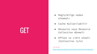 GET
● Değişikliğe neden
olmamalı
● Cache Kullanılabilir
● Resource veya Resource
Collection dönmeli
● Offset ve Limit olmalı
(Collection için)
https://www.w3.org/Protocols/rfc2616/rfc2616-sec9.html#sec9.3
 