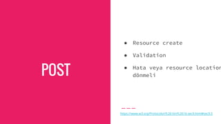 POST
● Resource create
● Validation
● Hata veya resource location
dönmeli
https://www.w3.org/Protocols/rfc2616/rfc2616-sec9.html#sec9.5
 
