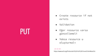 PUT
● Create resource if not
exists
● Validation
● Eğer resource varsa
güncellemeli
● Yoksa resource u
oluşturmalı
https://www.w3.org/Protocols/rfc2616/rfc2616-sec9.html#sec9.6
 