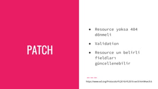 PATCH
● Resource yoksa 404
dönmeli
● Validation
● Resource un belirli
fieldları
güncellenebilir
https://www.w3.org/Protocols/rfc2616/rfc2616-sec9.html#sec9.6
 