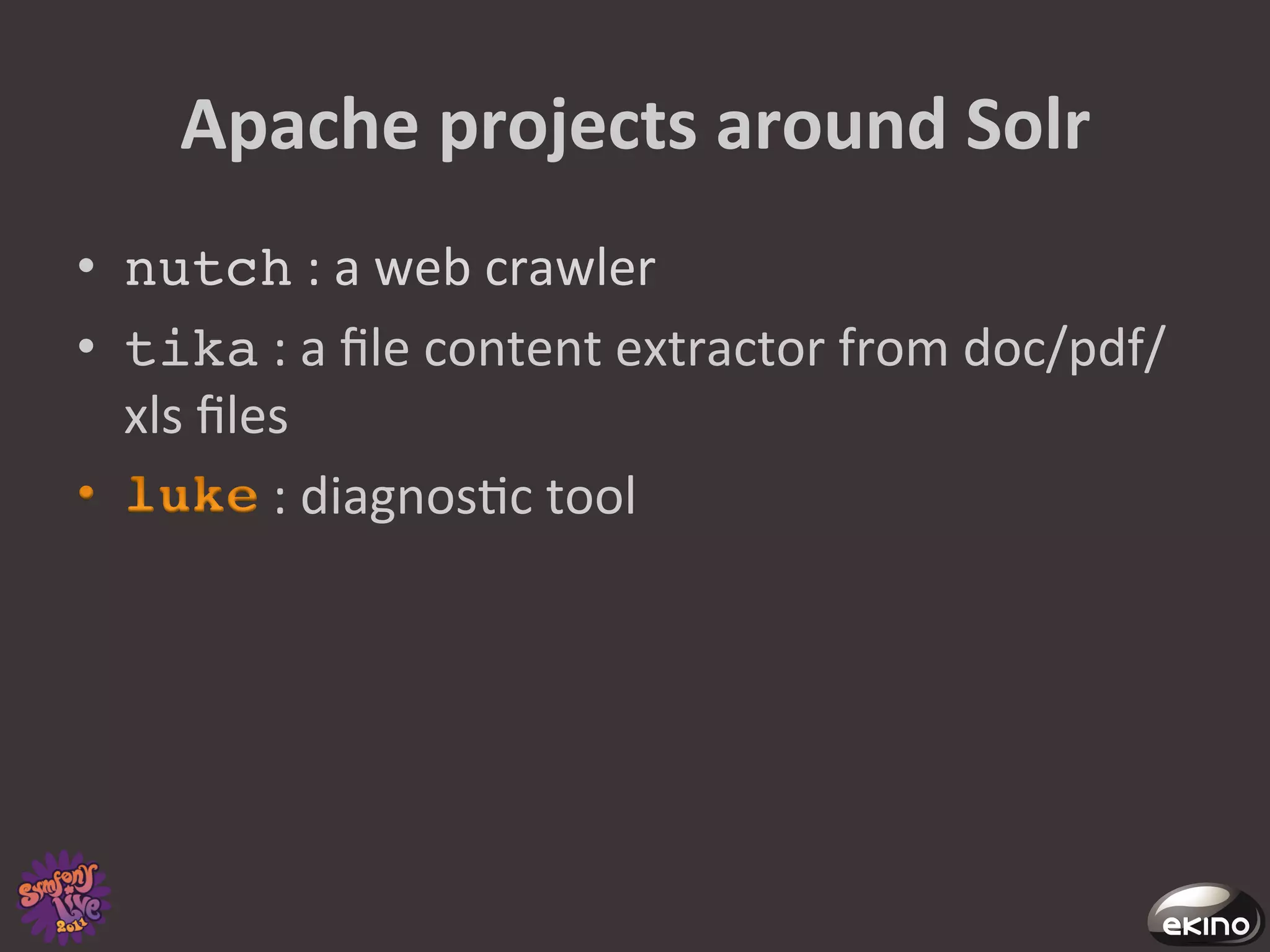 Apache	
  projects	
  around	
  Solr	
  
•  nutch	
  :	
  a	
  web	
  crawler	
  	
  
•  tika	
  :	
  a	
  ﬁle	
  content	
  extractor	
  from	
  doc/pdf/
   xls	
  ﬁles	
  
             :	
  diagnos8c	
  tool	
  
 