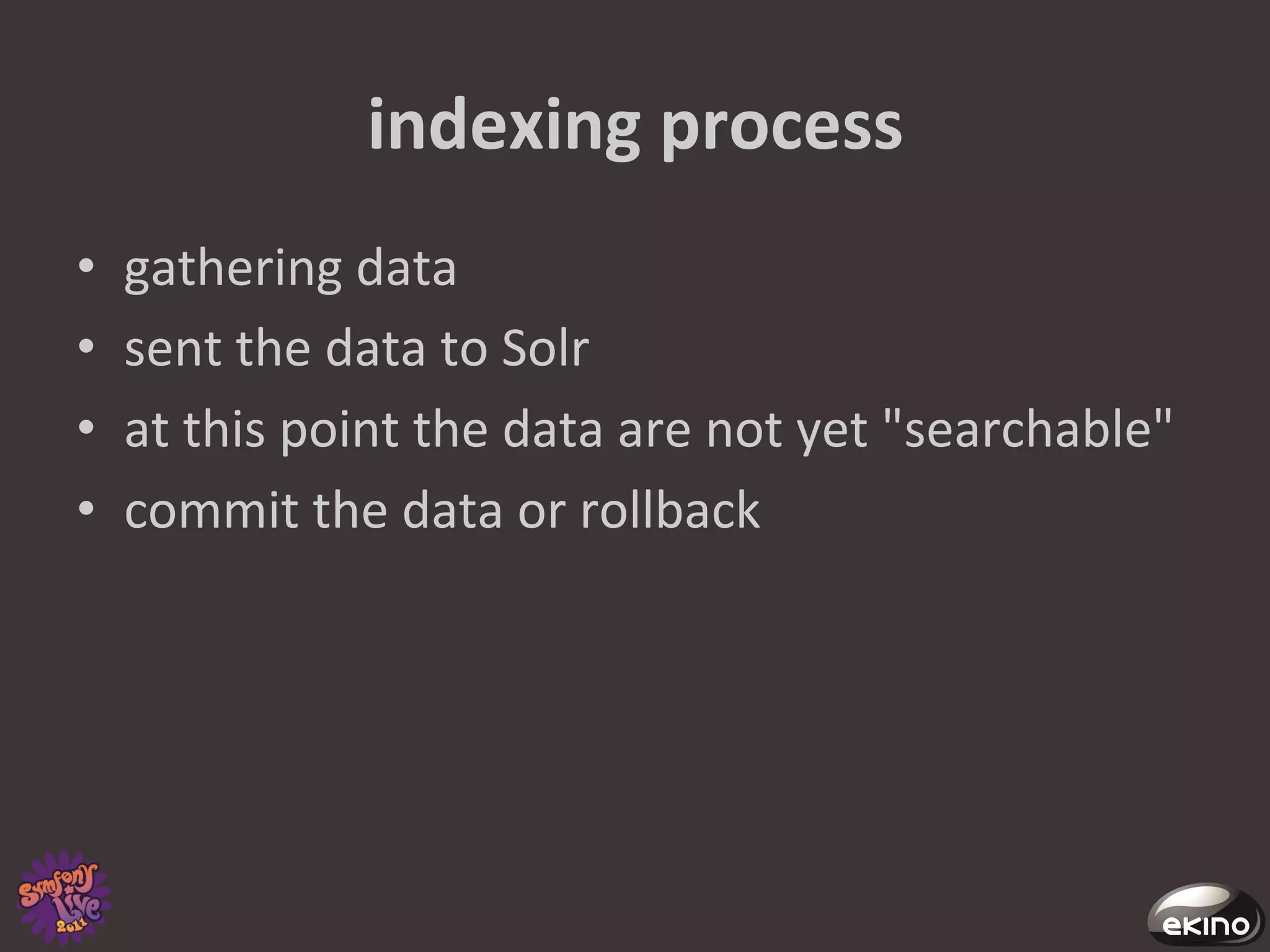 indexing	
  process	
  
•    gathering	
  data	
  	
  
•    sent	
  the	
  data	
  to	
  Solr	
  	
  
•    at	
  this	
  point	
  the	
  data	
  are	
  not	
  yet	
  "searchable"	
  
•    commit	
  the	
  data	
  or	
  rollback	
  
 
