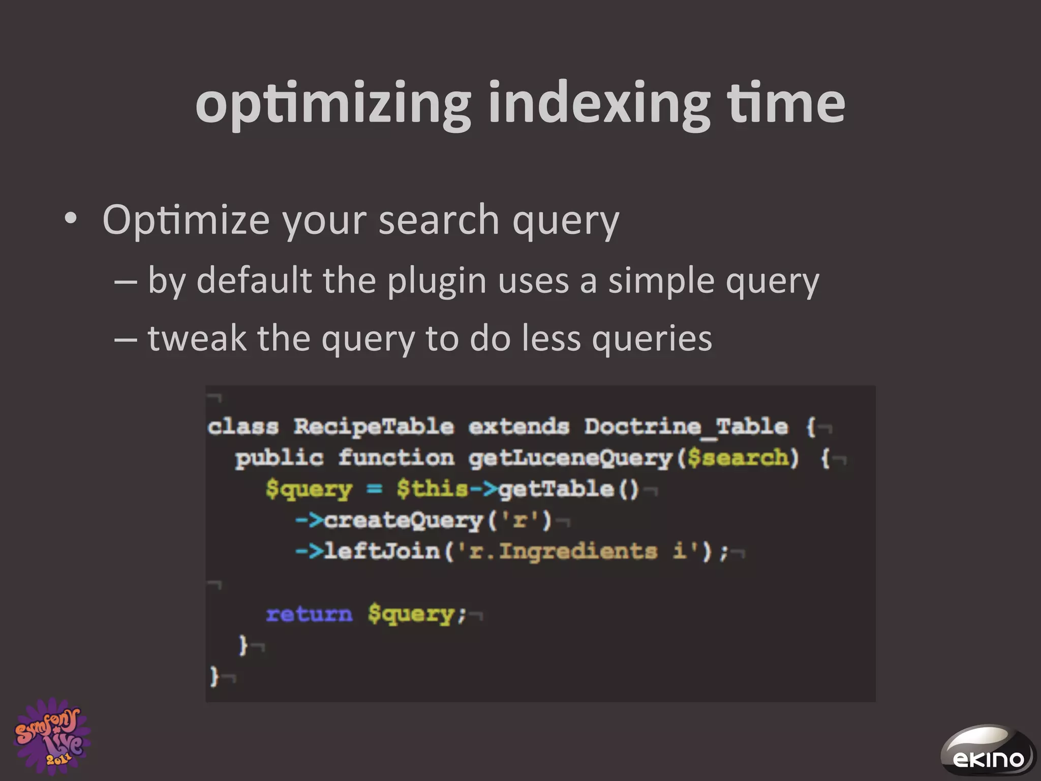 opNmizing	
  indexing	
  Nme	
  
•  Op8mize	
  your	
  search	
  query	
  
   –  by	
  default	
  the	
  plugin	
  uses	
  a	
  simple	
  query	
  
   –  tweak	
  the	
  query	
  to	
  do	
  less	
  queries	
  	
  
 