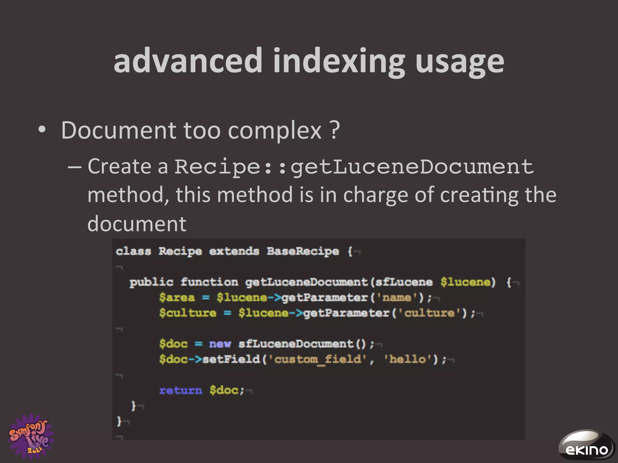advanced	
  indexing	
  usage	
  
•  Document	
  too	
  complex	
  ?	
  
   –  Create	
  a	
  Recipe::getLuceneDocument
      method,	
  this	
  method	
  is	
  in	
  charge	
  of	
  crea8ng	
  the	
  
      document	
  
 