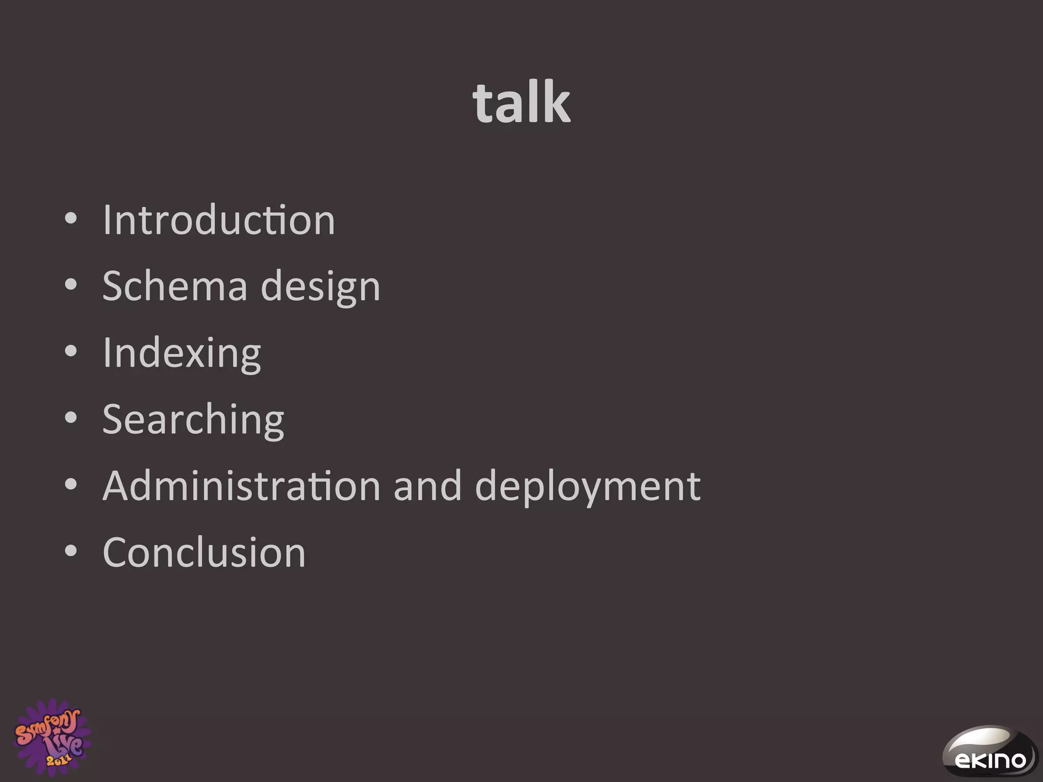 talk	
  
•      Introduc8on	
  
•      Schema	
  design	
  
•      Indexing	
  
•      Searching	
  
•      Administra8on	
  and	
  deployment	
  
•      Conclusion	
  
	
  
 