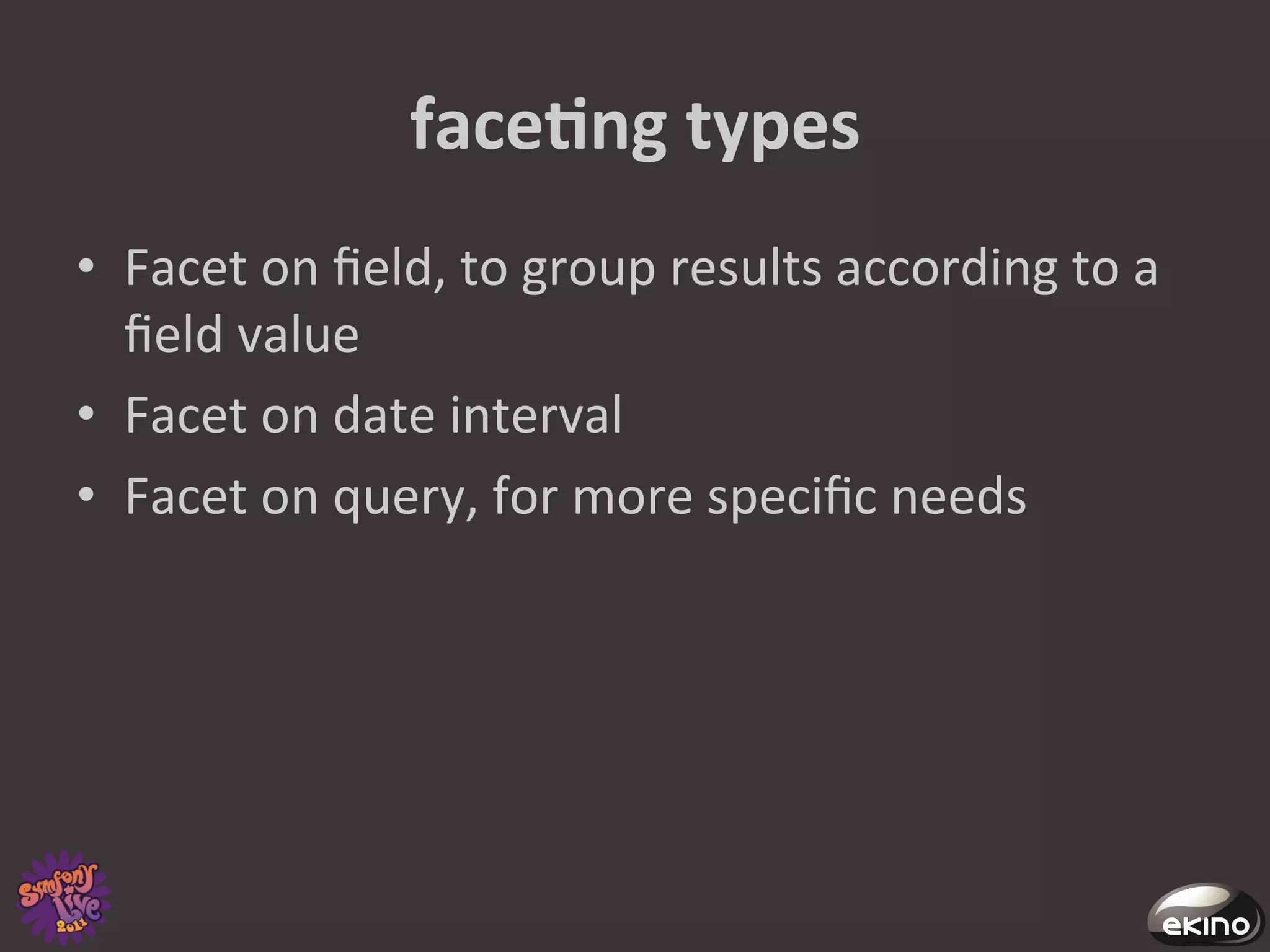 faceNng	
  types	
  
•  Facet	
  on	
  ﬁeld,	
  to	
  group	
  results	
  according	
  to	
  a	
  
   ﬁeld	
  value	
  
•  Facet	
  on	
  date	
  interval	
  
•  Facet	
  on	
  query,	
  for	
  more	
  speciﬁc	
  needs	
  
 