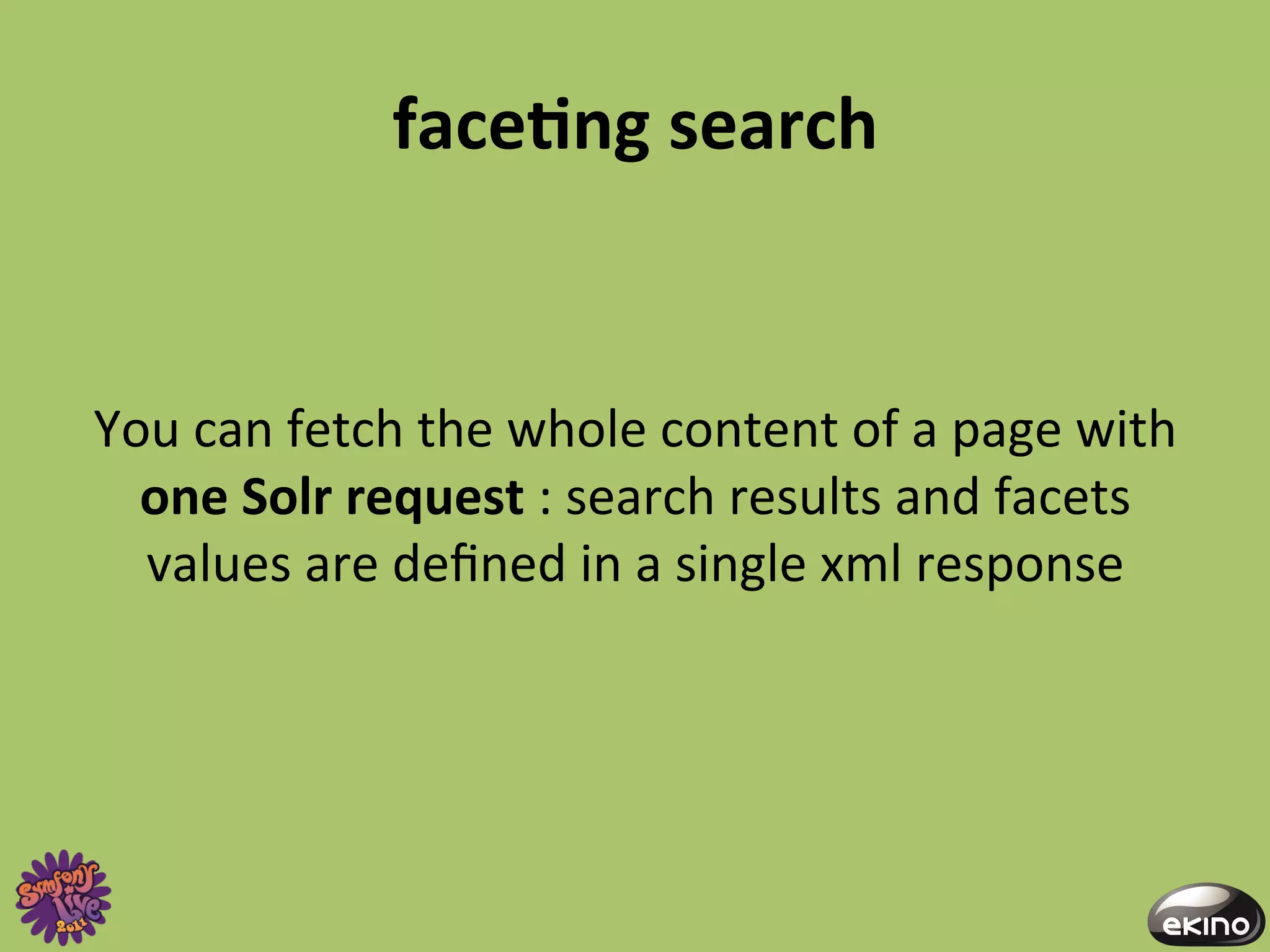 faceNng	
  search	
  
                                   	
  
                                   	
  
You	
  can	
  fetch	
  the	
  whole	
  content	
  of	
  a	
  page	
  with	
  
  one	
  Solr	
  request	
  :	
  search	
  results	
  and	
  facets	
  
  values	
  are	
  deﬁned	
  in	
  a	
  single	
  xml	
  response	
  
 