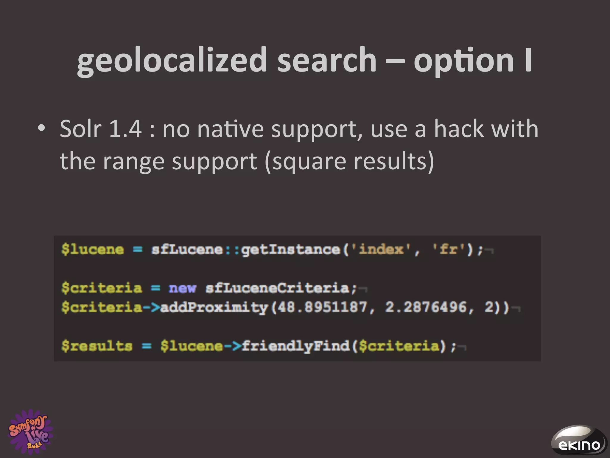 geolocalized	
  search	
  –	
  opNon	
  I	
  
•  Solr	
  1.4	
  :	
  no	
  na8ve	
  support,	
  use	
  a	
  hack	
  with	
  
   the	
  range	
  support	
  (square	
  results)	
  
 