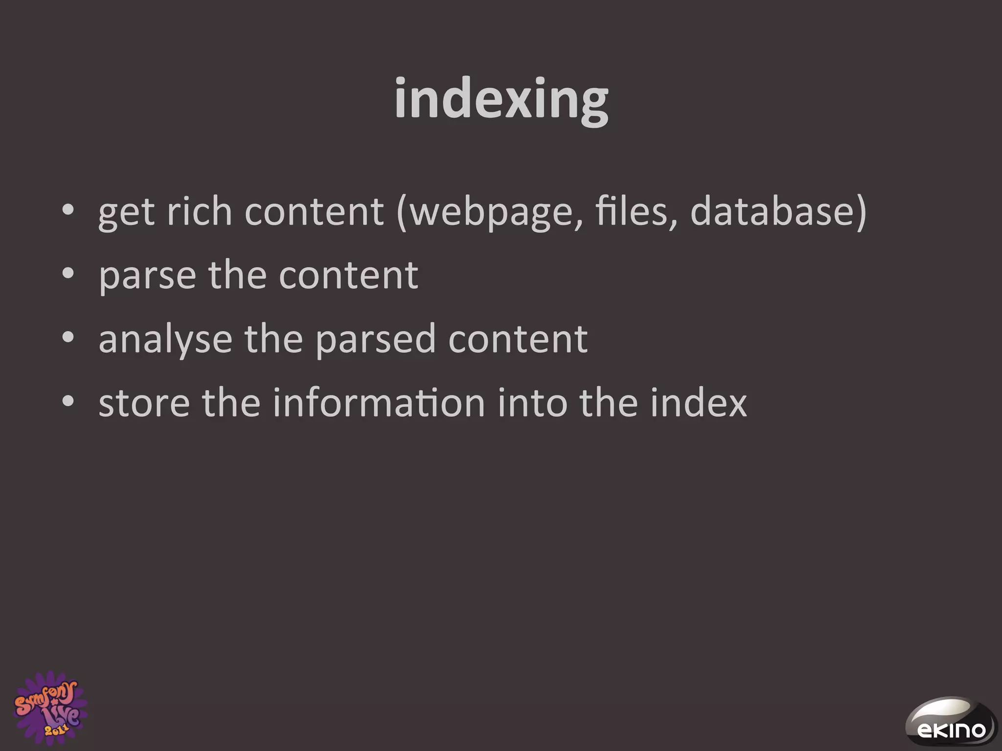 indexing	
  
•    get	
  rich	
  content	
  (webpage,	
  ﬁles,	
  database)	
  
•    parse	
  the	
  content	
  
•    analyse	
  the	
  parsed	
  content	
  
•    store	
  the	
  informa8on	
  into	
  the	
  index	
  
 