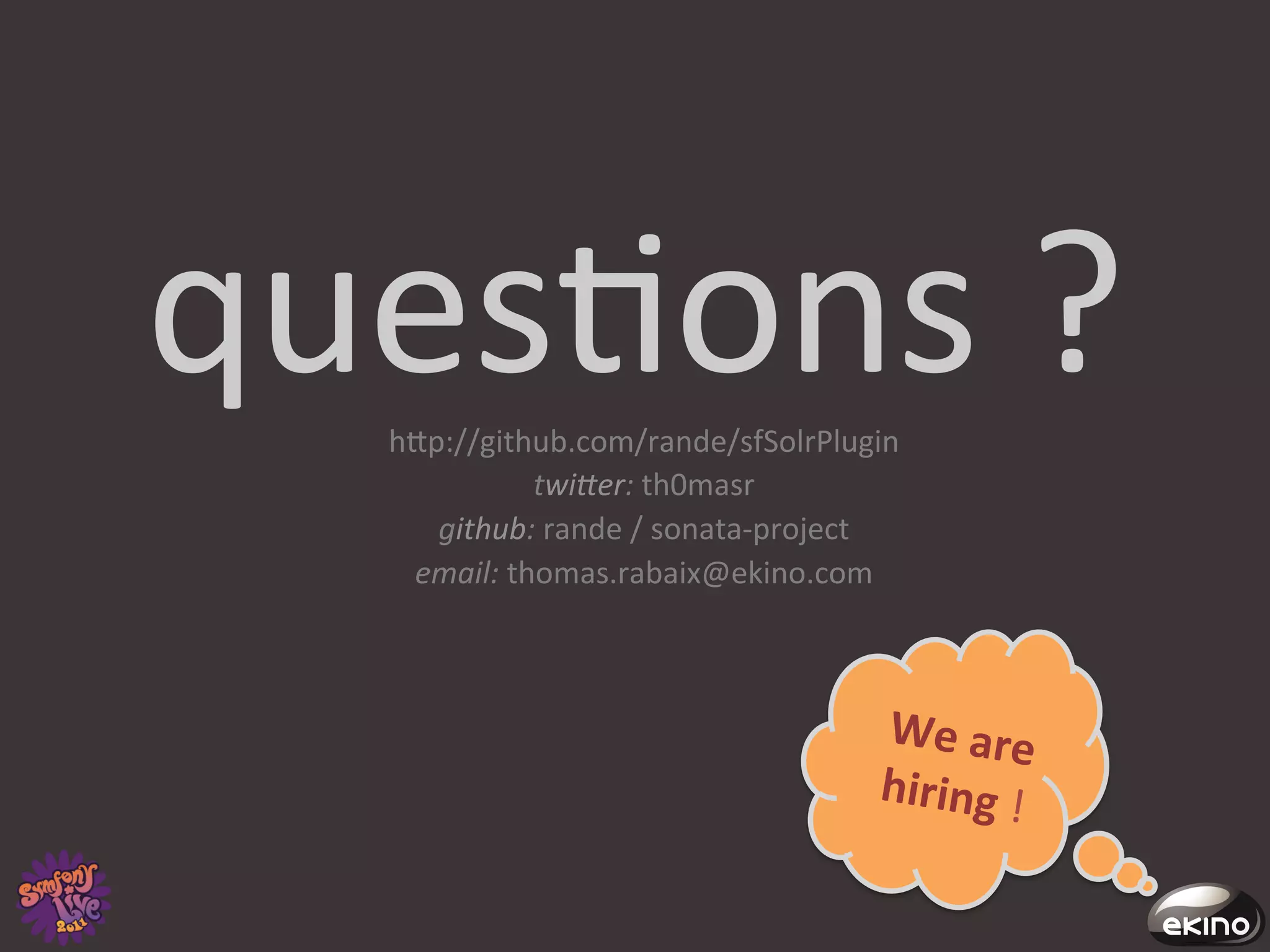 ques8ons	
  ?	
  
    hgp://github.com/rande/sfSolrPlugin	
  
                 twi1er:	
  th0masr	
  
       github:	
  rande	
  /	
  sonata-­‐project	
  
     email:	
  thomas.rabaix@ekino.com	
  	
  
                          	
  
                                                 We	
  are	
  
                                                                 	
  
                                                 hiring	
  !	
  
 