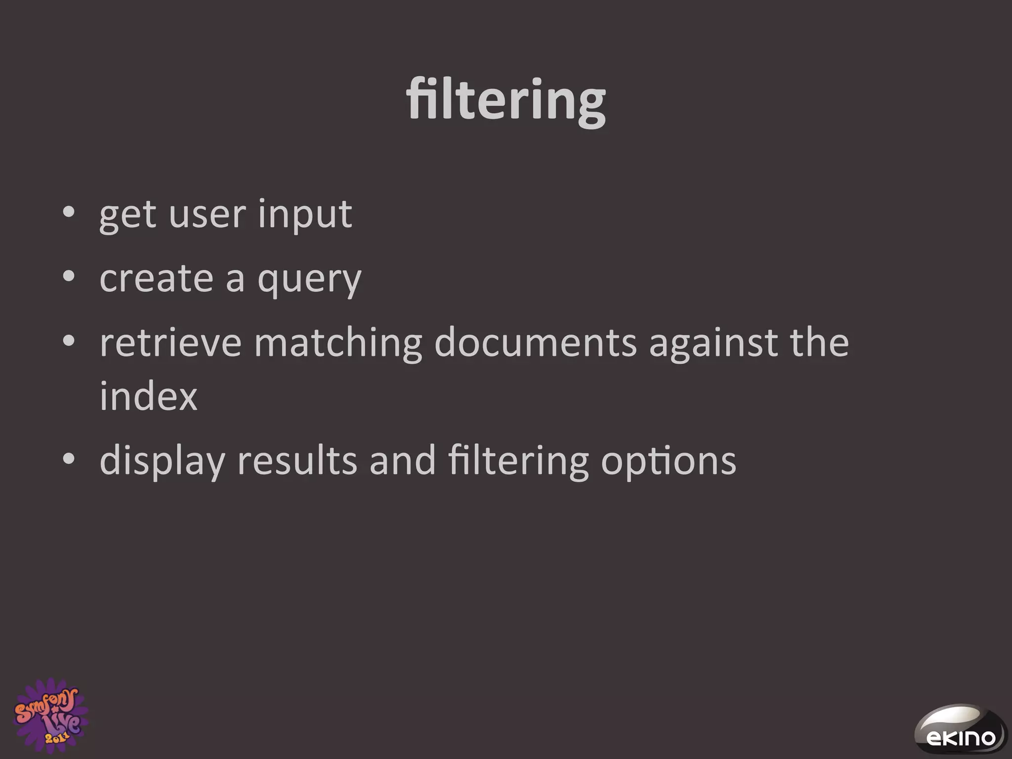 ﬁltering	
  
•  get	
  user	
  input	
  
•  create	
  a	
  query	
  
•  retrieve	
  matching	
  documents	
  against	
  the	
  
   index	
  
•  display	
  results	
  and	
  ﬁltering	
  op8ons	
  
 